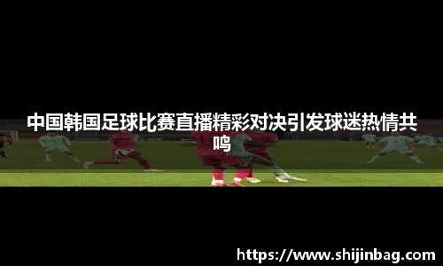 中国韩国足球比赛直播精彩对决引发球迷热情共鸣