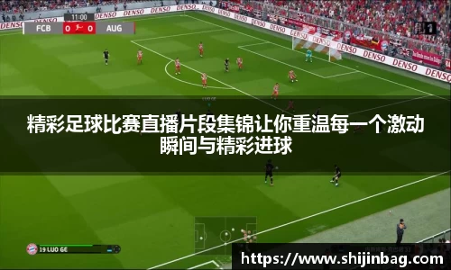 精彩足球比赛直播片段集锦让你重温每一个激动瞬间与精彩进球