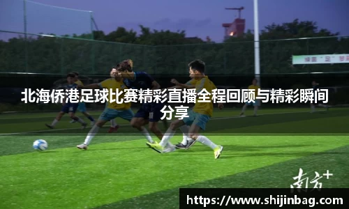 北海侨港足球比赛精彩直播全程回顾与精彩瞬间分享